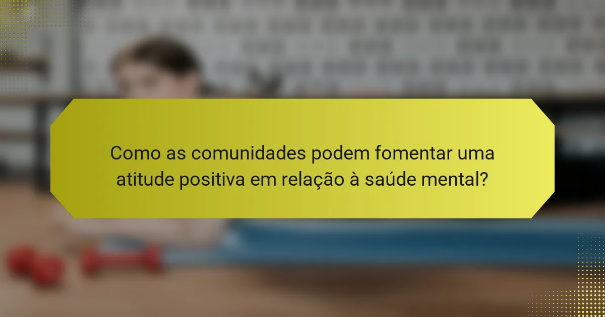Como as comunidades podem fomentar uma atitude positiva em relação à saúde mental?