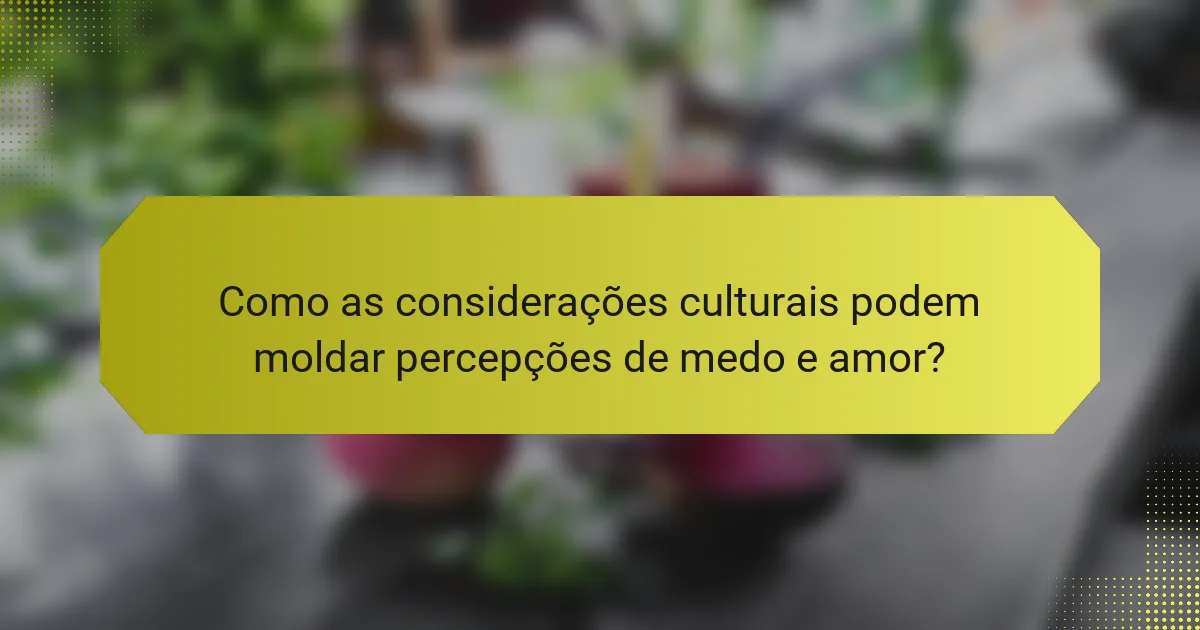 Como as considerações culturais podem moldar percepções de medo e amor?