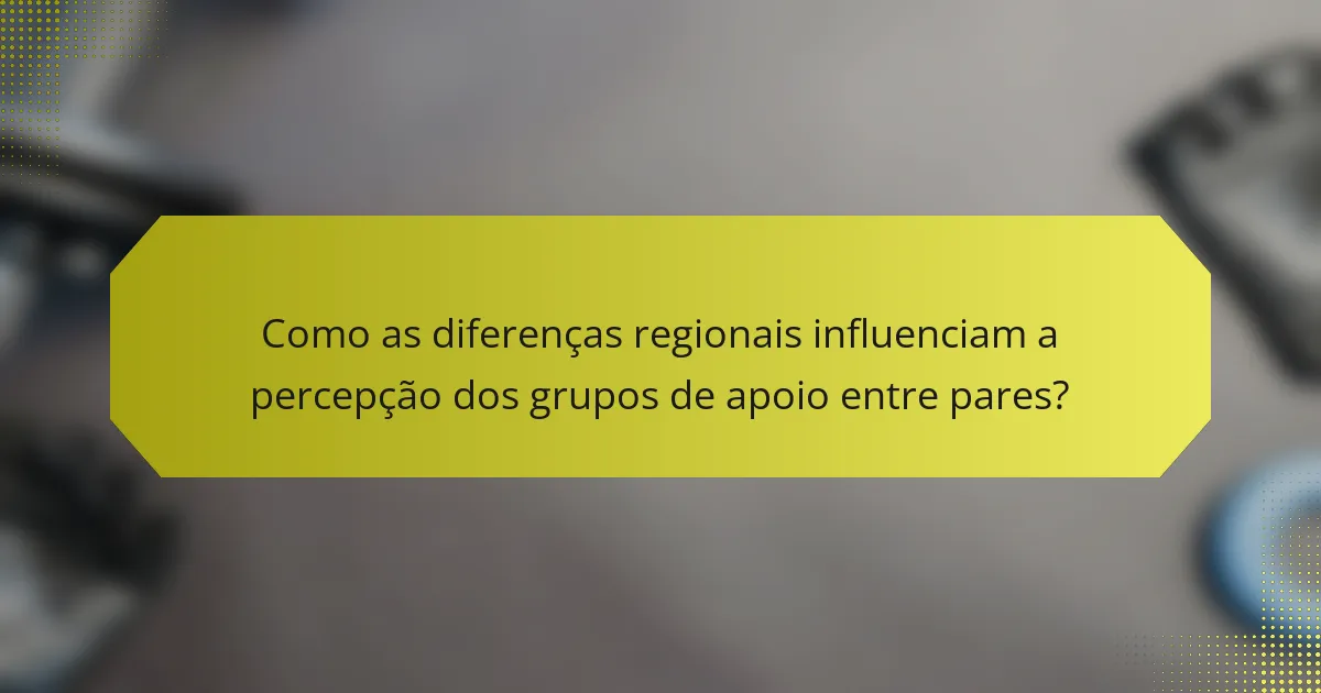 Como as diferenças regionais influenciam a percepção dos grupos de apoio entre pares?