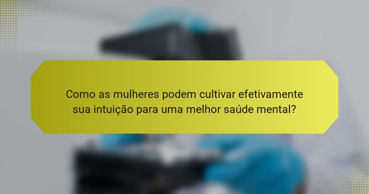 Como as mulheres podem cultivar efetivamente sua intuição para uma melhor saúde mental?