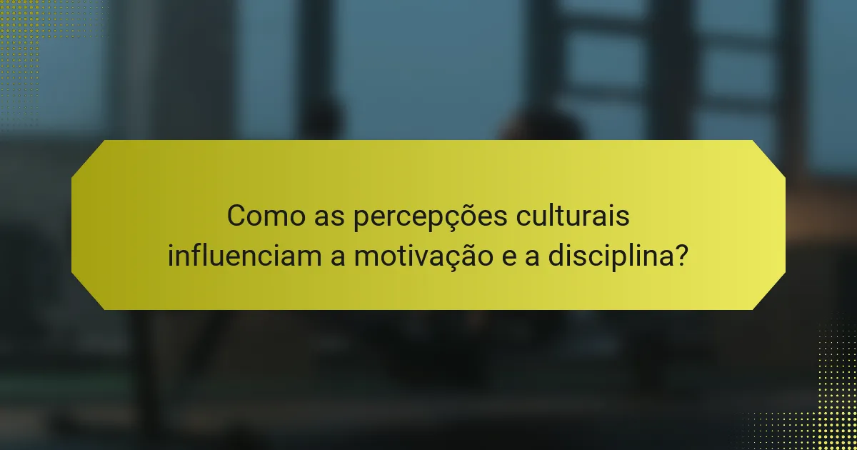 Como as percepções culturais influenciam a motivação e a disciplina?