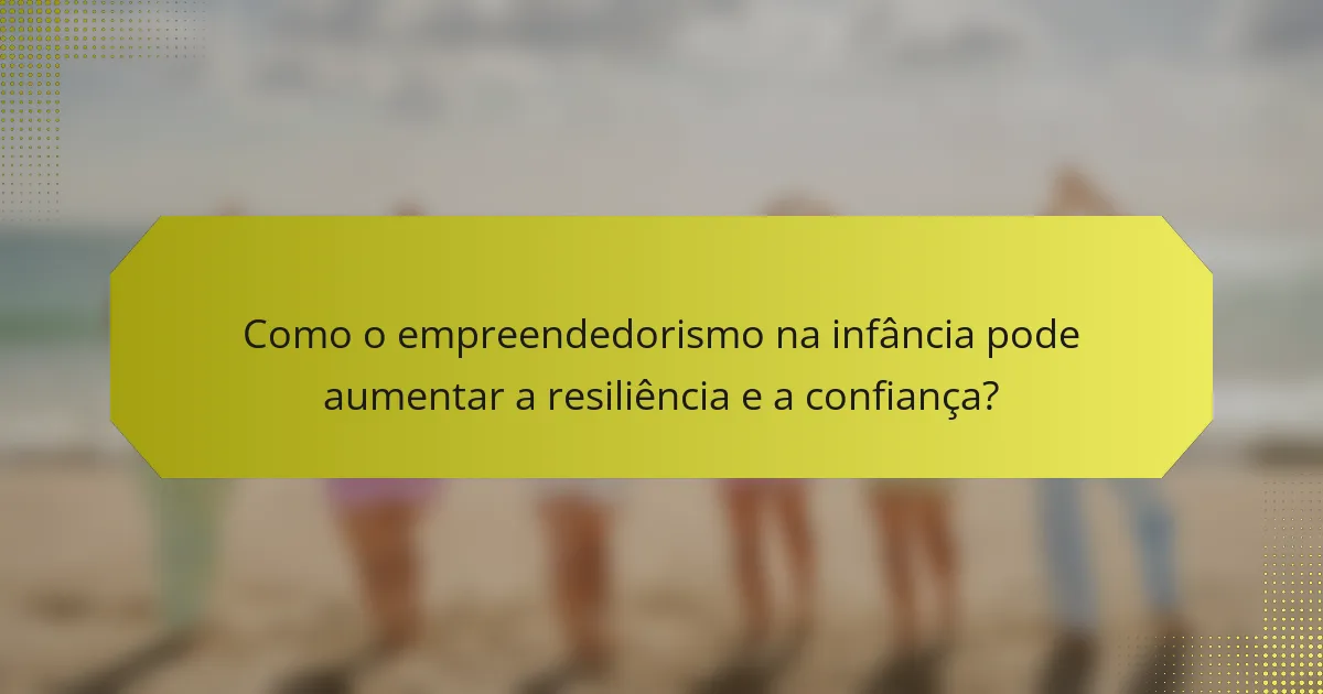 Como o empreendedorismo na infância pode aumentar a resiliência e a confiança?