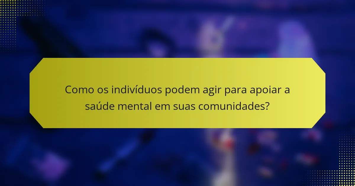 Como os indivíduos podem agir para apoiar a saúde mental em suas comunidades?