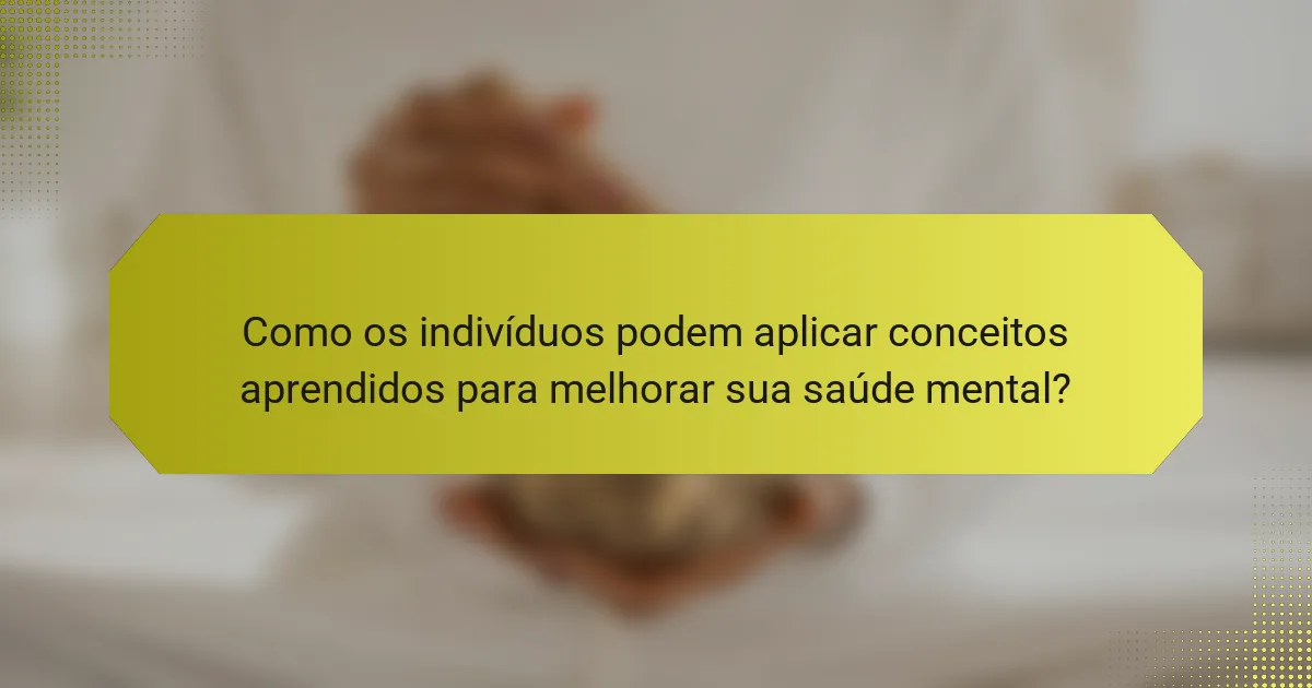 Como os indivíduos podem aplicar conceitos aprendidos para melhorar sua saúde mental?