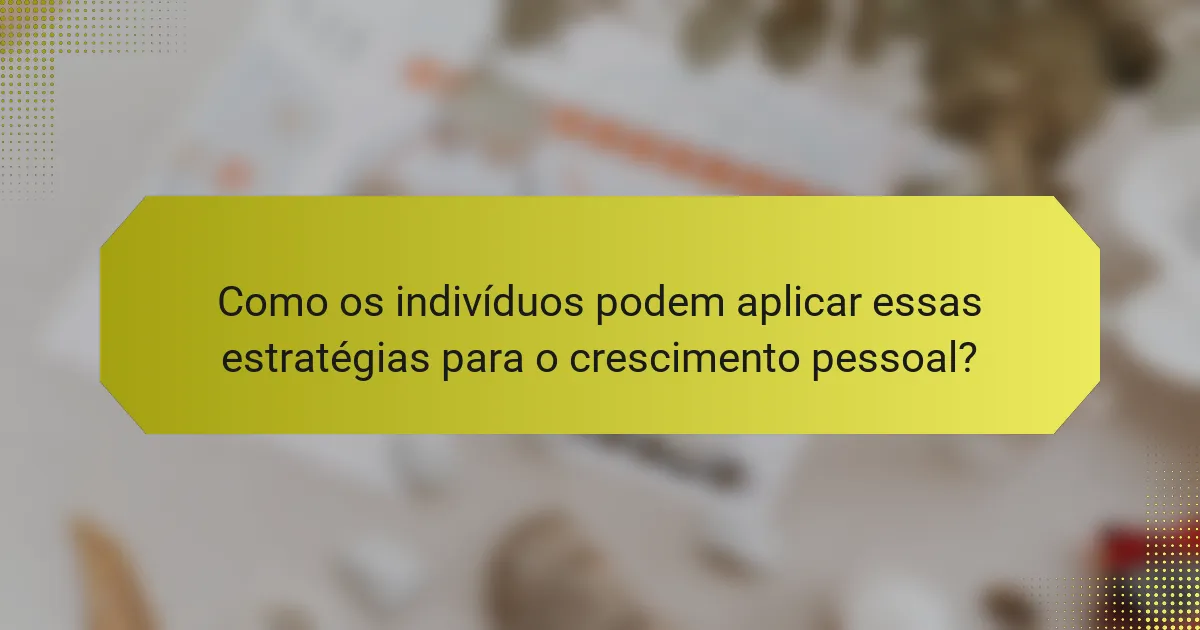 Como os indivíduos podem aplicar essas estratégias para o crescimento pessoal?