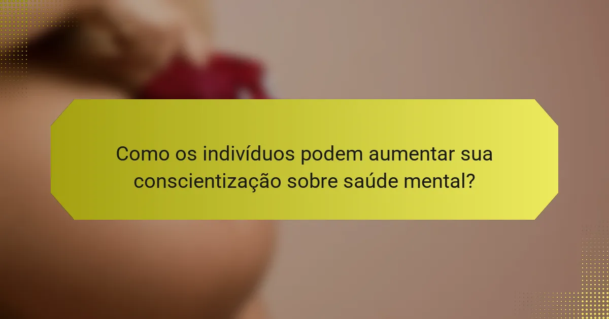 Como os indivíduos podem aumentar sua conscientização sobre saúde mental?