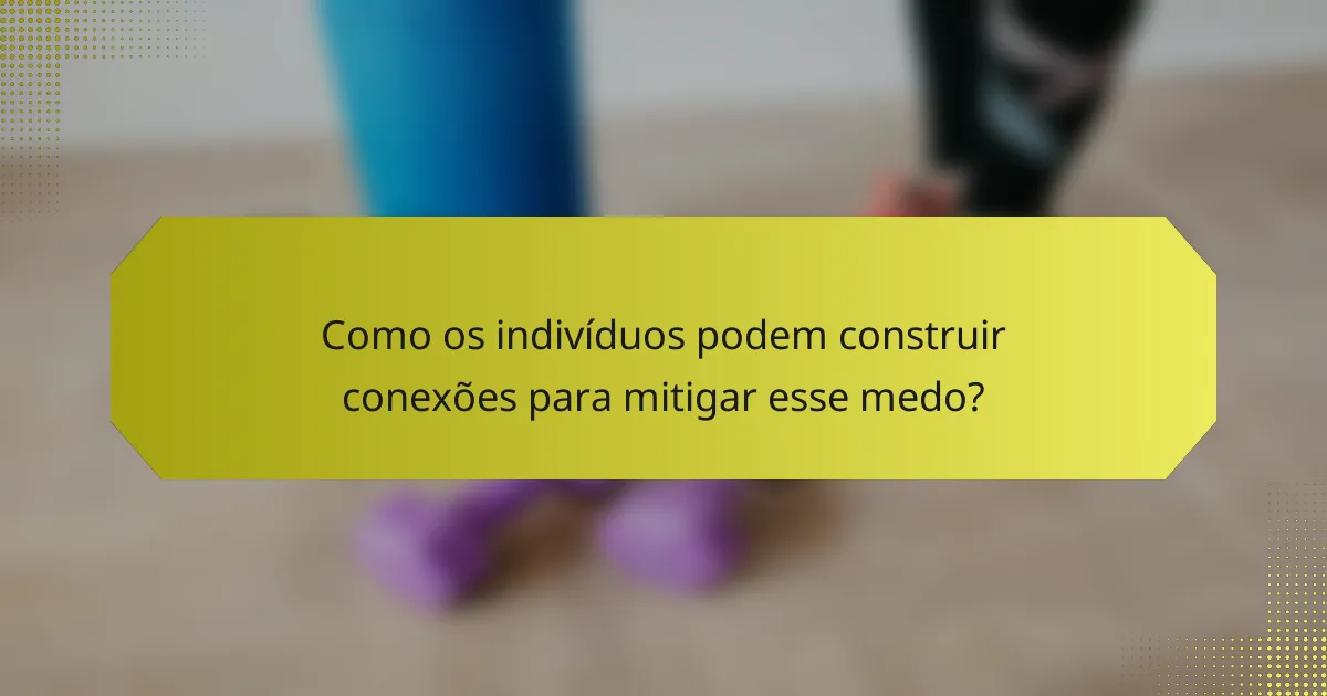Como os indivíduos podem construir conexões para mitigar esse medo?