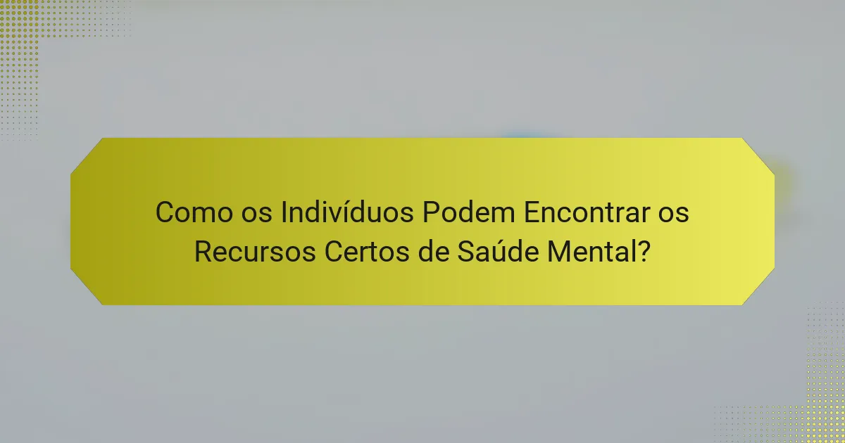 Como os Indivíduos Podem Encontrar os Recursos Certos de Saúde Mental?