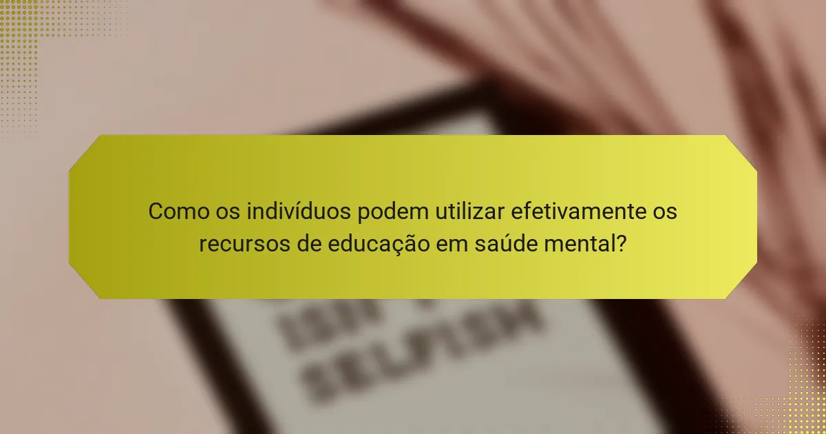 Como os indivíduos podem utilizar efetivamente os recursos de educação em saúde mental?