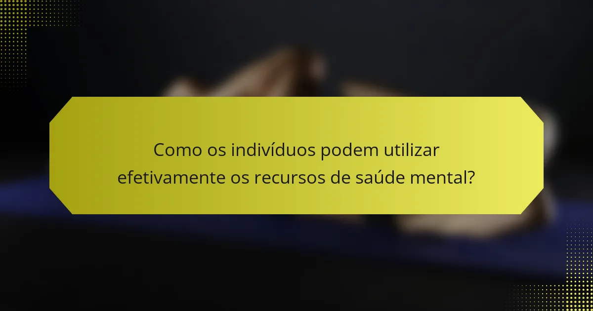 Como os indivíduos podem utilizar efetivamente os recursos de saúde mental?