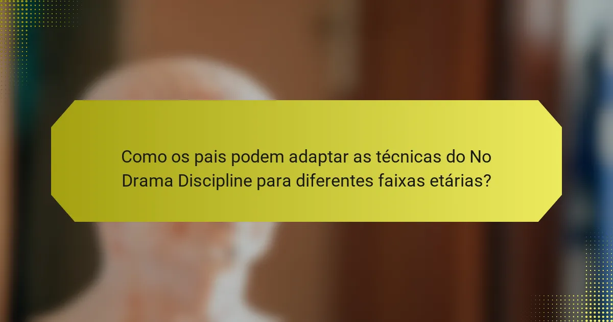 Como os pais podem adaptar as técnicas do No Drama Discipline para diferentes faixas etárias?