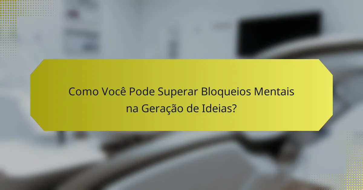 Como Você Pode Superar Bloqueios Mentais na Geração de Ideias?