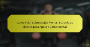 Como Falar Sobre Saúde Mental: Estratégias Eficazes para Apoio e Compreensão