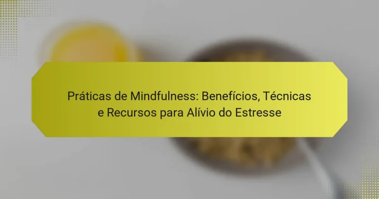 Práticas de Mindfulness: Benefícios, Técnicas e Recursos para Alívio do Estresse