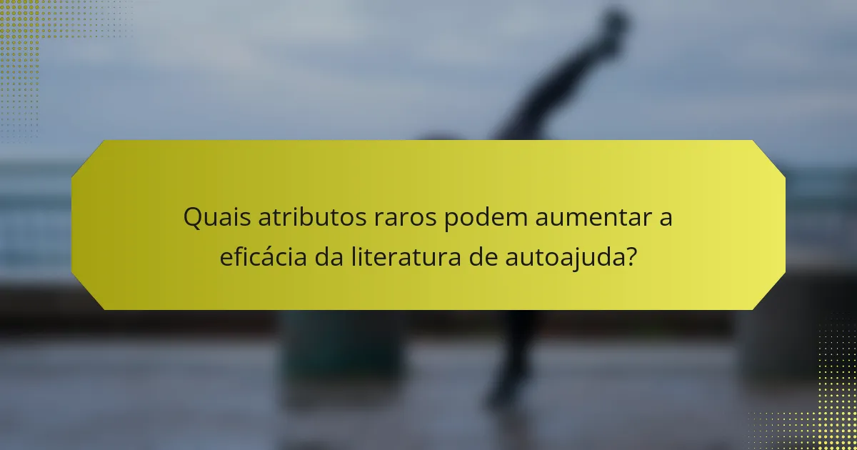 Quais atributos raros podem aumentar a eficácia da literatura de autoajuda?