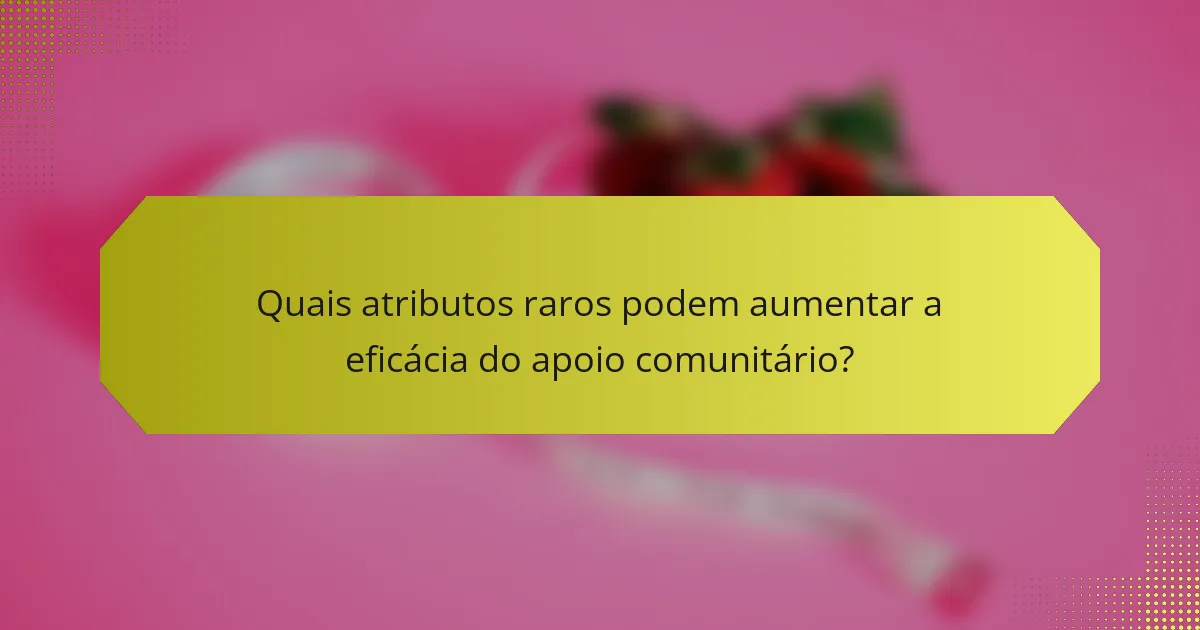 Quais atributos raros podem aumentar a eficácia do apoio comunitário?