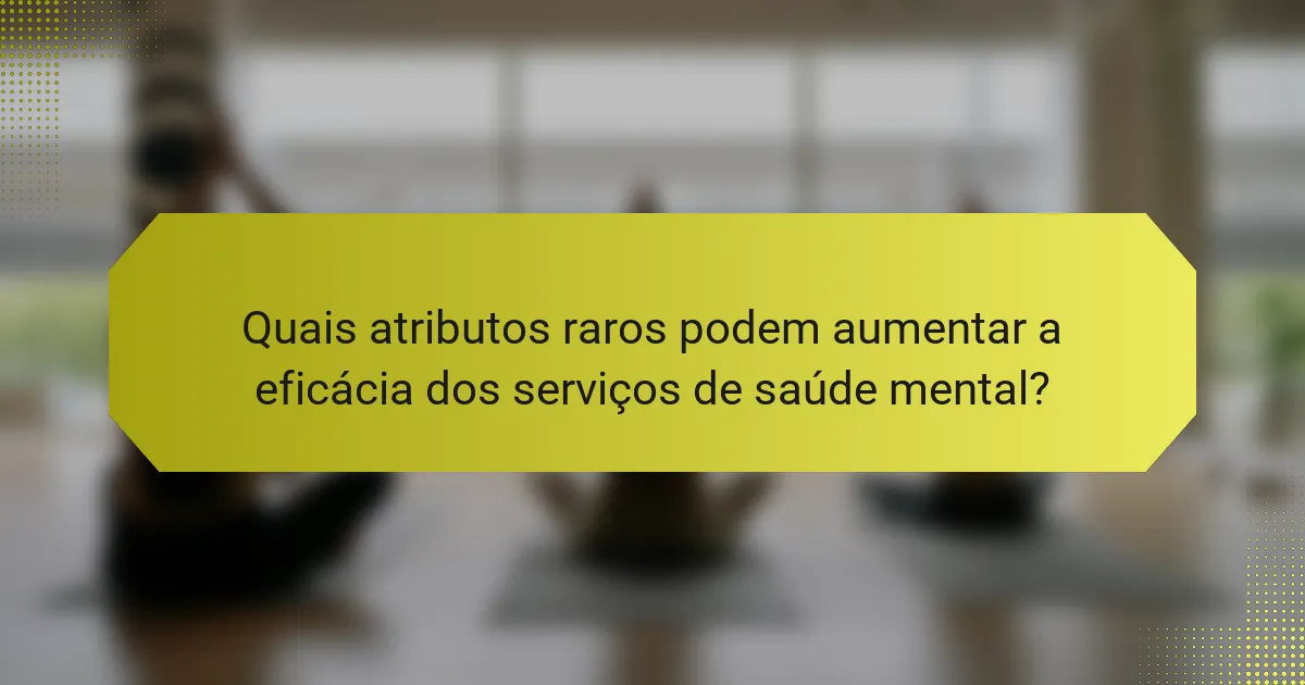 Quais atributos raros podem aumentar a eficácia dos serviços de saúde mental?