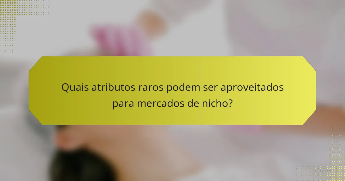 Quais atributos raros podem ser aproveitados para mercados de nicho?