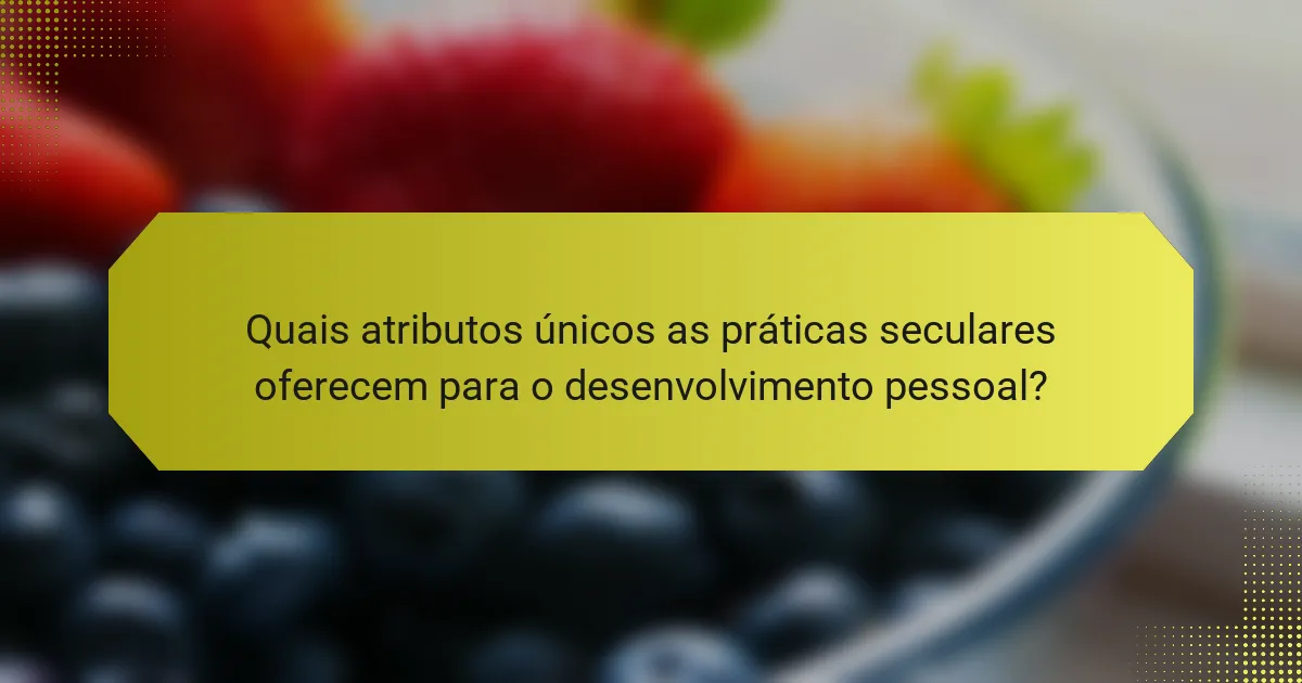Quais atributos únicos as práticas seculares oferecem para o desenvolvimento pessoal?