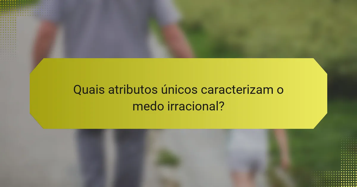 Quais atributos únicos caracterizam o medo irracional?