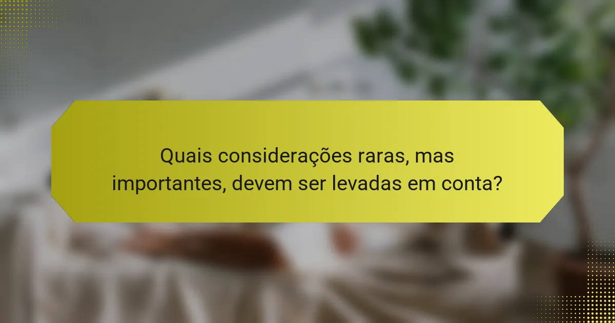 Quais considerações raras, mas importantes, devem ser levadas em conta?