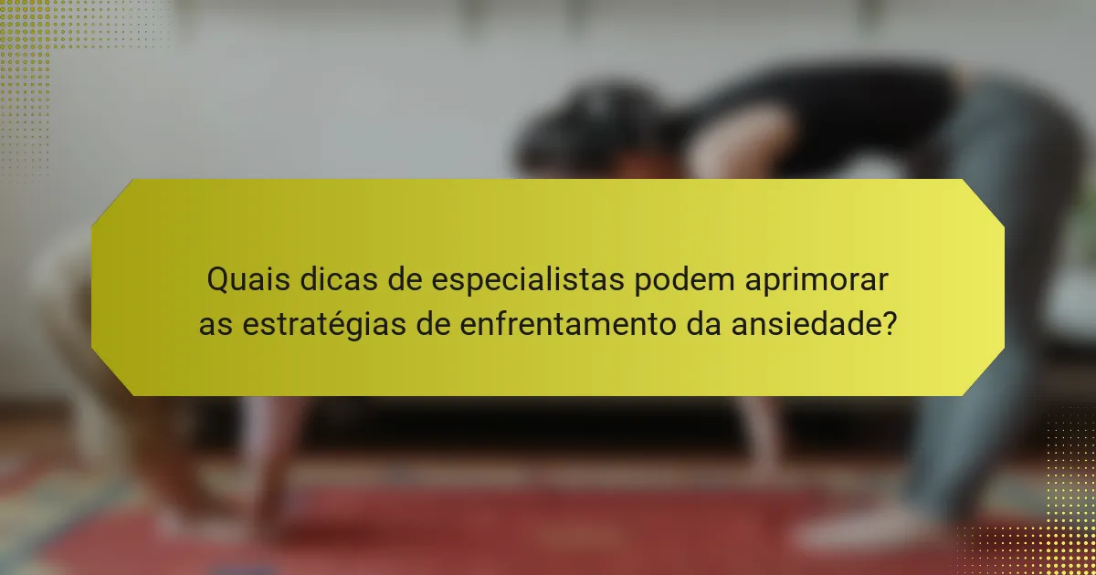Quais dicas de especialistas podem aprimorar as estratégias de enfrentamento da ansiedade?
