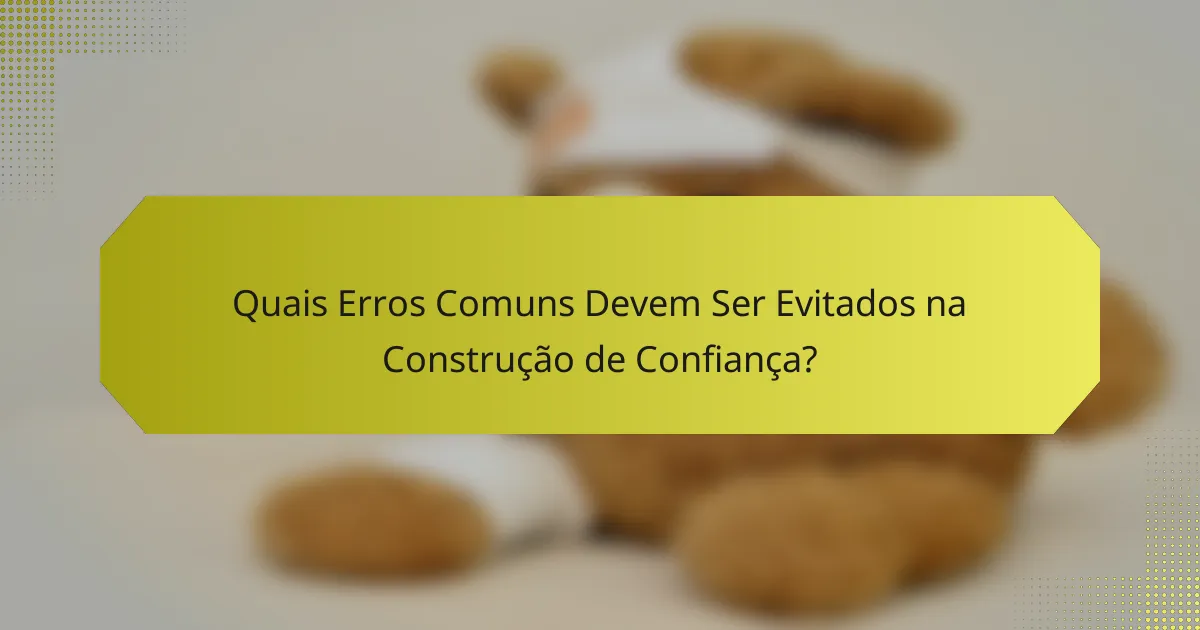 Quais Erros Comuns Devem Ser Evitados na Construção de Confiança?