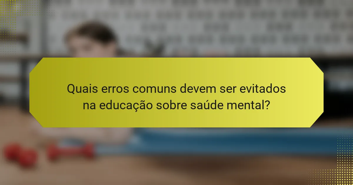 Quais erros comuns devem ser evitados na educação sobre saúde mental?