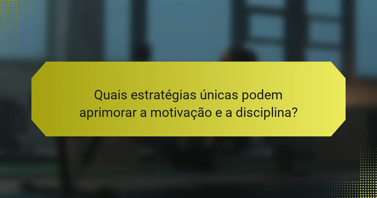 Quais estratégias únicas podem aprimorar a motivação e a disciplina?