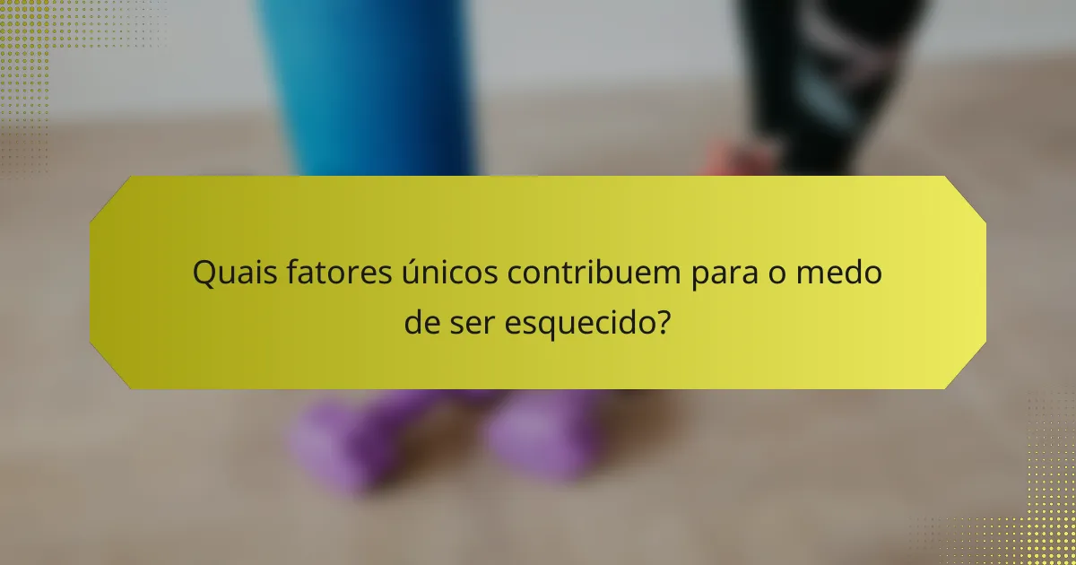 Quais fatores únicos contribuem para o medo de ser esquecido?