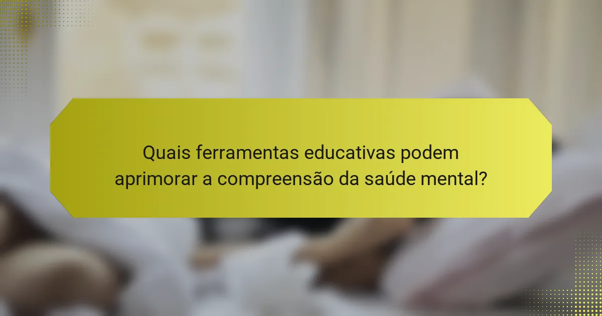 Quais ferramentas educativas podem aprimorar a compreensão da saúde mental?