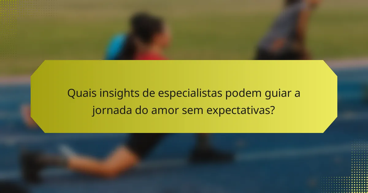 Quais insights de especialistas podem guiar a jornada do amor sem expectativas?