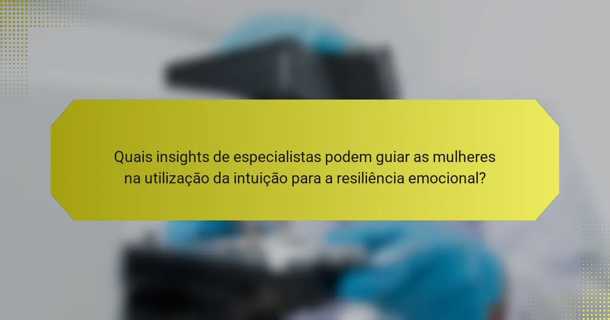 Quais insights de especialistas podem guiar as mulheres na utilização da intuição para a resiliência emocional?