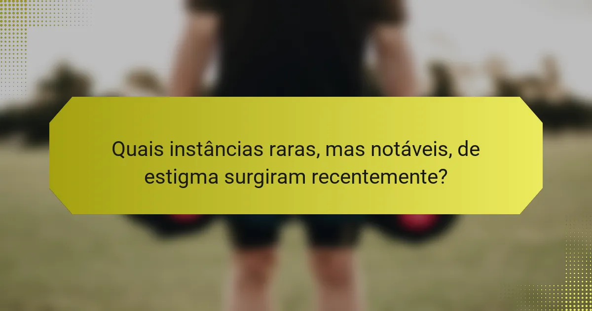 Quais instâncias raras, mas notáveis, de estigma surgiram recentemente?