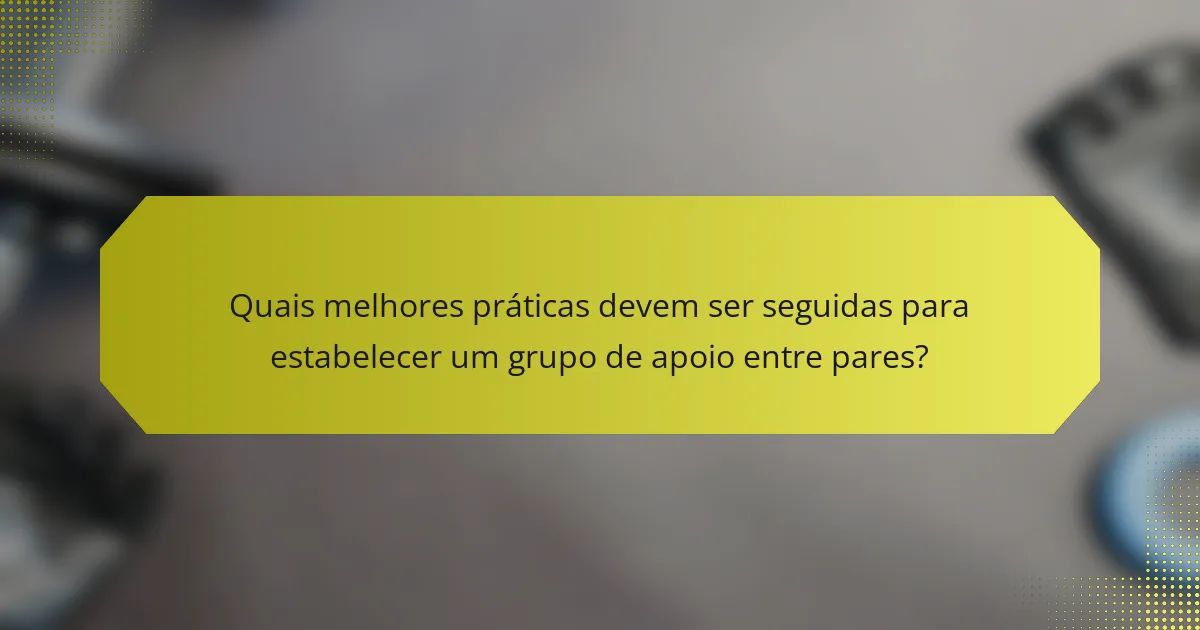 Quais melhores práticas devem ser seguidas para estabelecer um grupo de apoio entre pares?