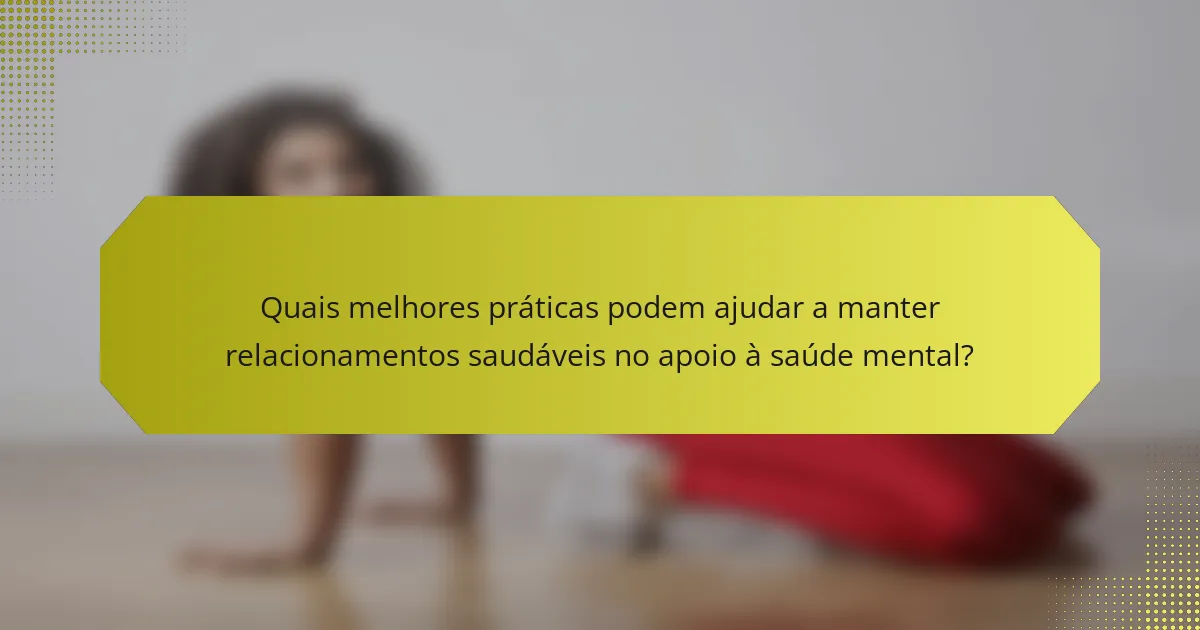 Quais melhores práticas podem ajudar a manter relacionamentos saudáveis no apoio à saúde mental?