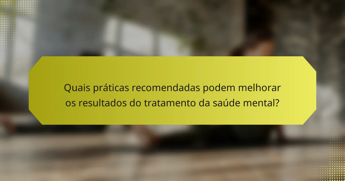 Quais práticas recomendadas podem melhorar os resultados do tratamento da saúde mental?