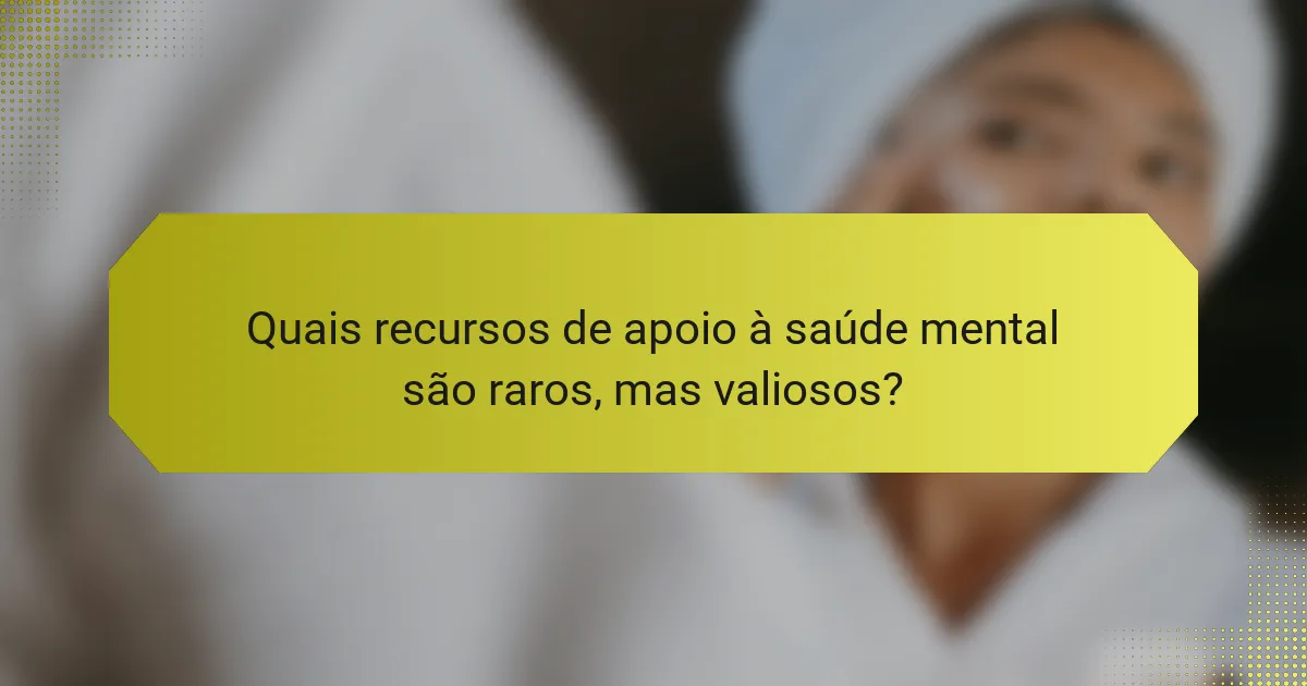 Quais recursos de apoio à saúde mental são raros, mas valiosos?