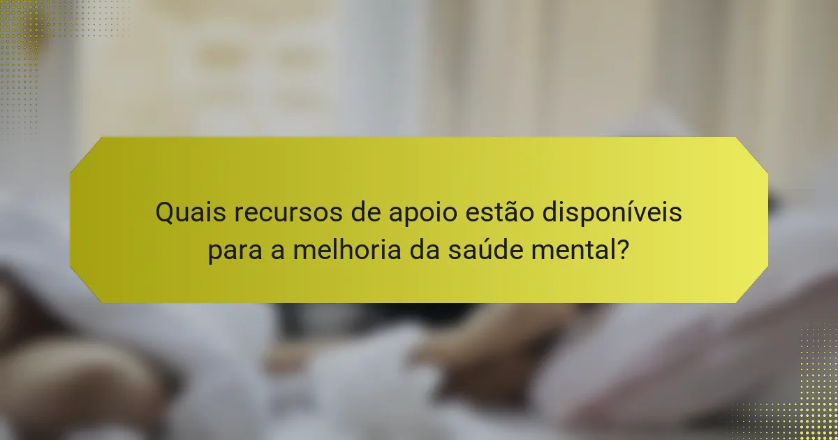 Quais recursos de apoio estão disponíveis para a melhoria da saúde mental?
