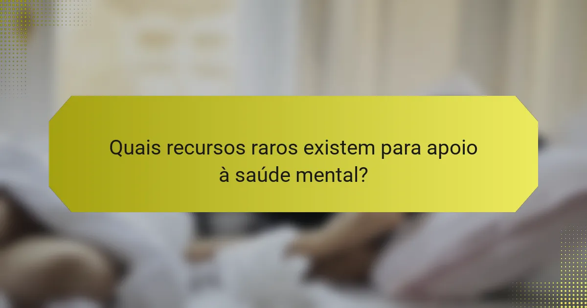 Quais recursos raros existem para apoio à saúde mental?