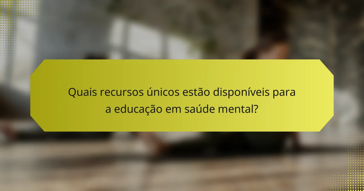 Quais recursos únicos estão disponíveis para a educação em saúde mental?