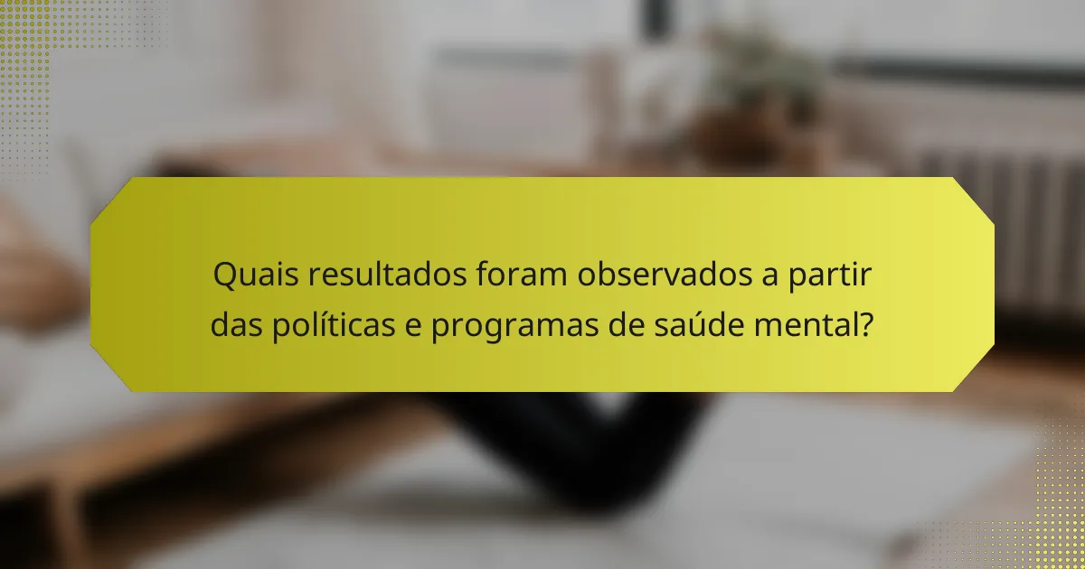 Quais resultados foram observados a partir das políticas e programas de saúde mental?