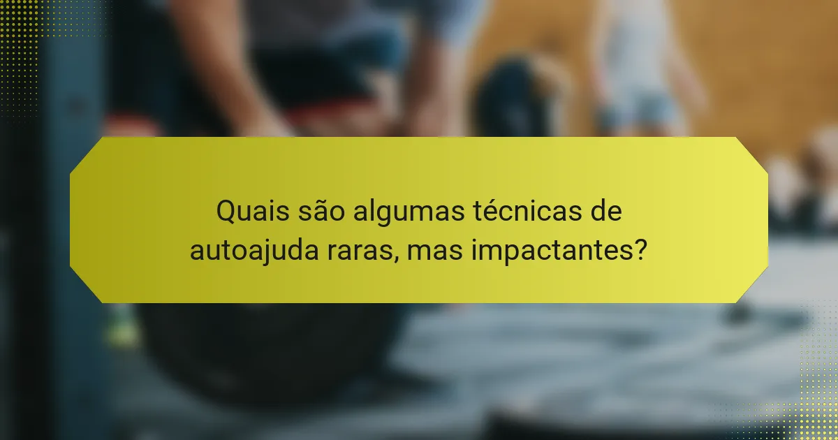 Quais são algumas técnicas de autoajuda raras, mas impactantes?