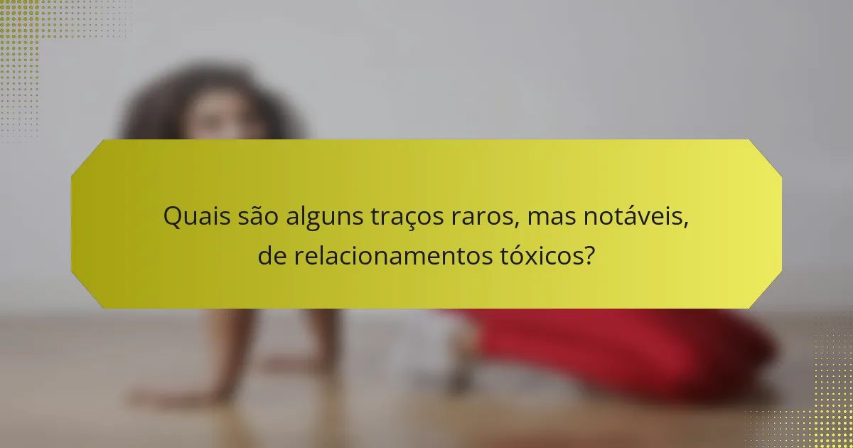 Quais são alguns traços raros, mas notáveis, de relacionamentos tóxicos?