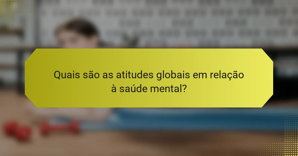 Quais são as atitudes globais em relação à saúde mental?
