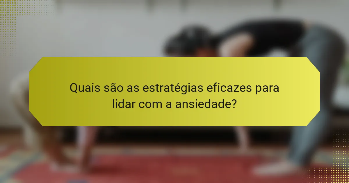 Quais são as estratégias eficazes para lidar com a ansiedade?