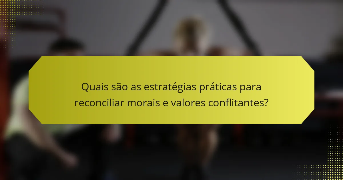 Quais são as estratégias práticas para reconciliar morais e valores conflitantes?