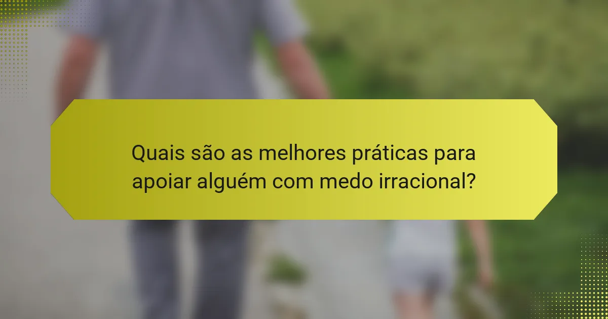 Quais são as melhores práticas para apoiar alguém com medo irracional?