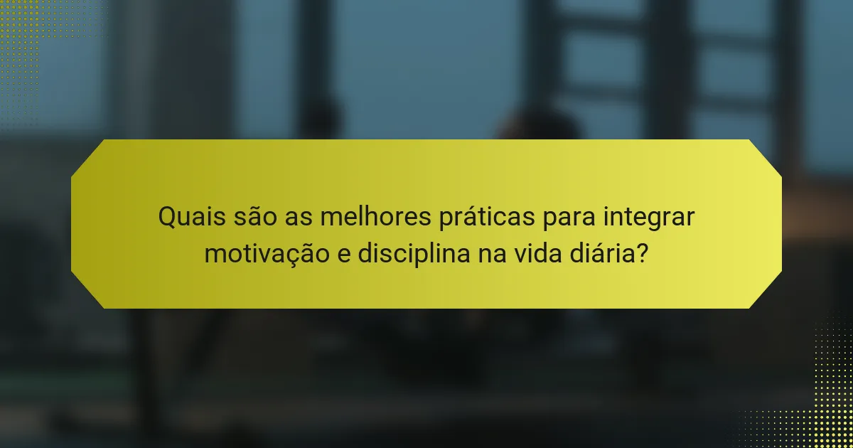 Quais são as melhores práticas para integrar motivação e disciplina na vida diária?
