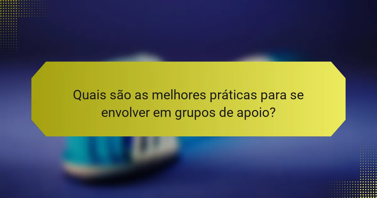 Quais são as melhores práticas para se envolver em grupos de apoio?